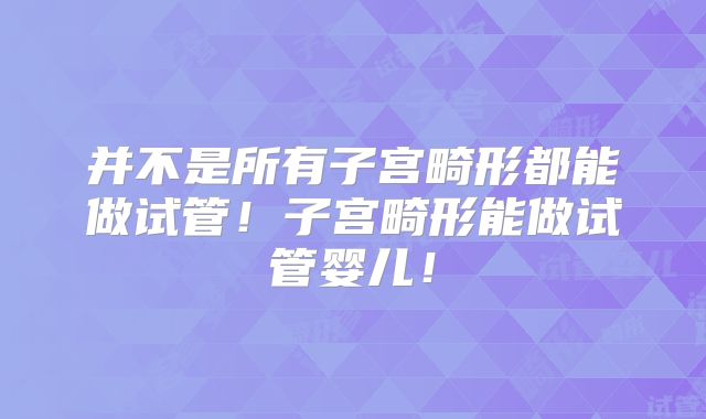 并不是所有子宫畸形都能做试管！子宫畸形能做试管婴儿！