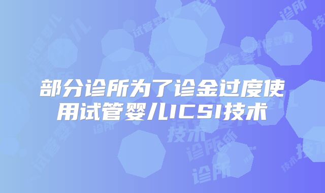 部分诊所为了诊金过度使用试管婴儿ICSI技术