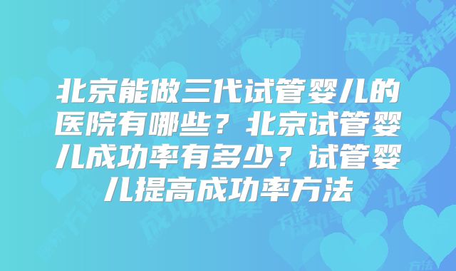 北京能做三代试管婴儿的医院有哪些？北京试管婴儿成功率有多少？试管婴儿提高成功率方法