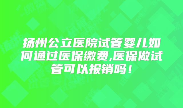 扬州公立医院试管婴儿如何通过医保缴费,医保做试管可以报销吗!