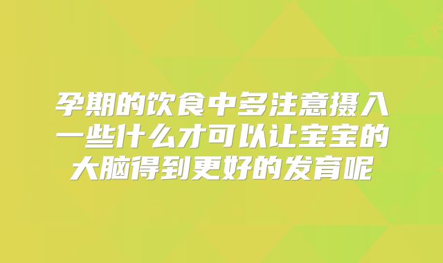 孕期的饮食中多注意摄入一些什么才可以让宝宝的大脑得到更好的发育呢