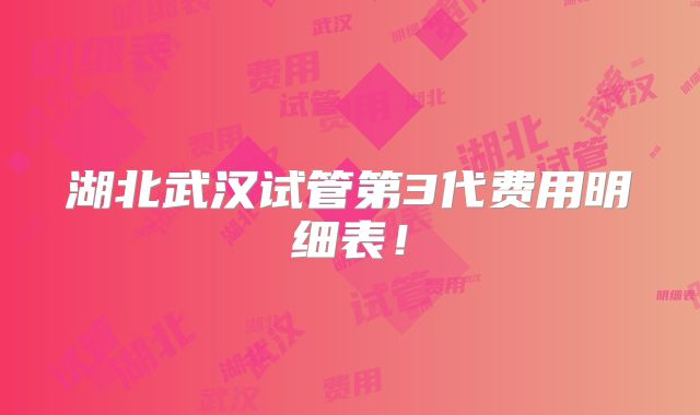 湖北武汉试管第3代费用明细表！