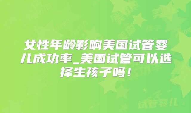 女性年龄影响美国试管婴儿成功率_美国试管可以选择生孩子吗！