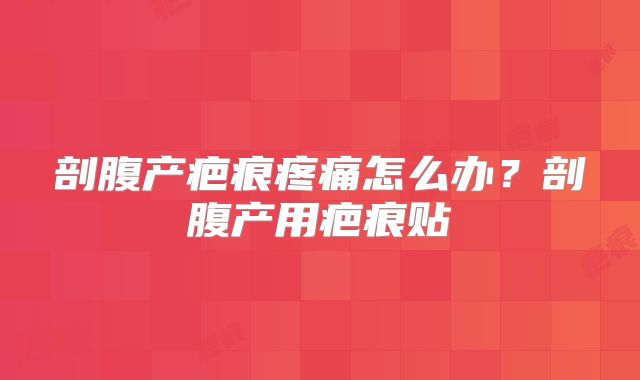 剖腹产疤痕疼痛怎么办？剖腹产用疤痕贴