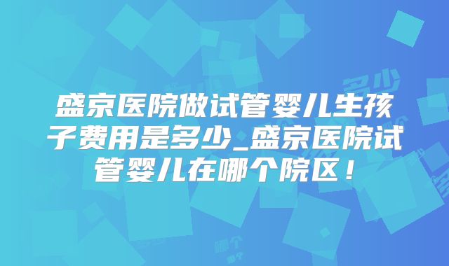 盛京医院做试管婴儿生孩子费用是多少_盛京医院试管婴儿在哪个院区！