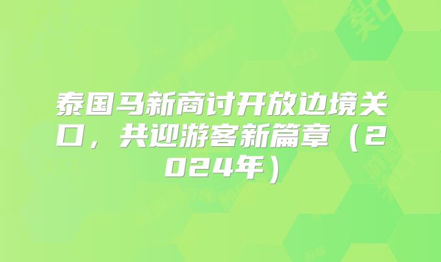 泰国马新商讨开放边境关口，共迎游客新篇章（2024年）