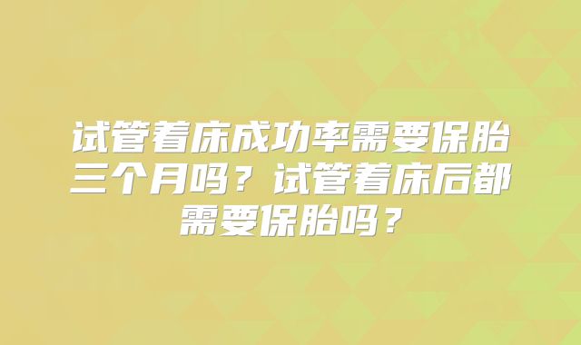 试管着床成功率需要保胎三个月吗？试管着床后都需要保胎吗？