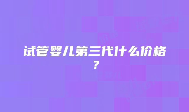 试管婴儿第三代什么价格？