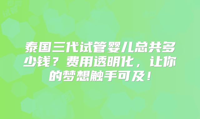 泰国三代试管婴儿总共多少钱？费用透明化，让你的梦想触手可及！