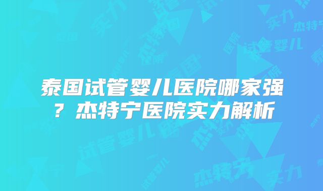泰国试管婴儿医院哪家强？杰特宁医院实力解析