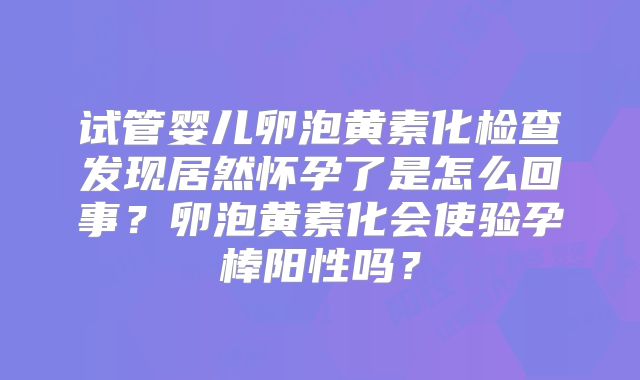 试管婴儿卵泡黄素化检查发现居然怀孕了是怎么回事？卵泡黄素化会使验孕棒阳性吗？