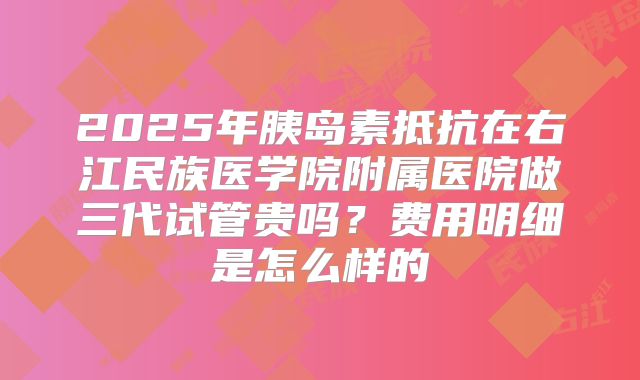 2025年胰岛素抵抗在右江民族医学院附属医院做三代试管贵吗？费用明细是怎么样的