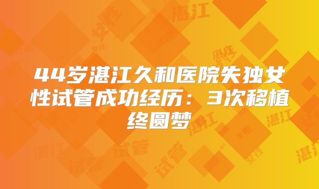 44岁湛江久和医院失独女性试管成功经历：3次移植终圆梦