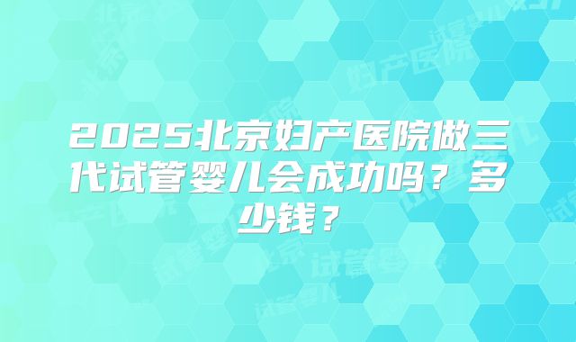 2025北京妇产医院做三代试管婴儿会成功吗?多少钱?