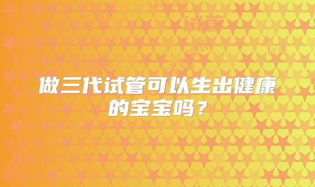 做三代试管可以生出健康的宝宝吗?