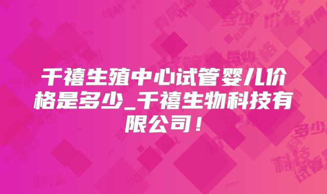 千禧生殖中心试管婴儿价格是多少_千禧生物科技有限公司！