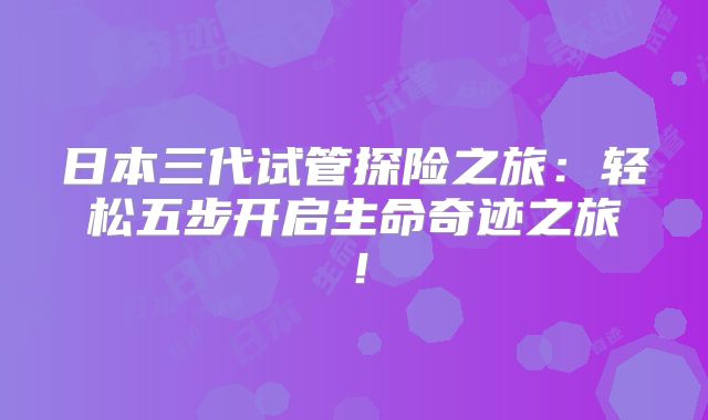 日本三代试管探险之旅：轻松五步开启生命奇迹之旅！