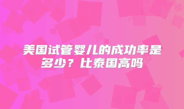 美国试管婴儿的成功率是多少?比泰国高吗