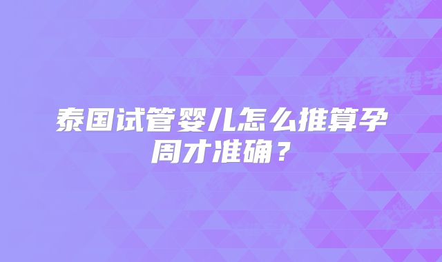 泰国试管婴儿怎么推算孕周才准确？