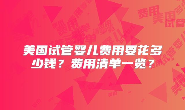 美国试管婴儿费用要花多少钱？费用清单一览？