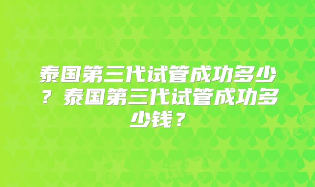 泰国第三代试管成功多少？泰国第三代试管成功多少钱？