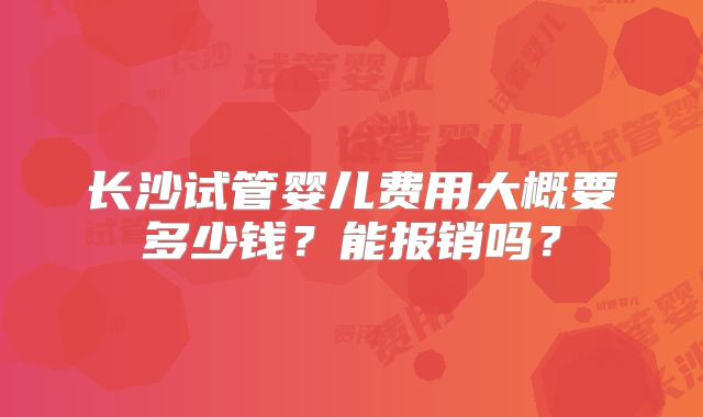 长沙试管婴儿费用大概要多少钱?能报销吗?
