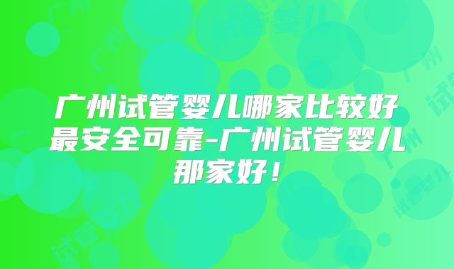 广州试管婴儿哪家比较好最安全可靠-广州试管婴儿那家好！