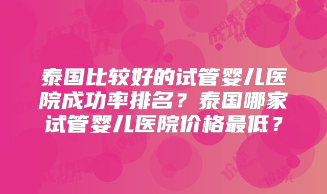 泰国比较好的试管婴儿医院成功率排名？泰国哪家试管婴儿医院价格最低？