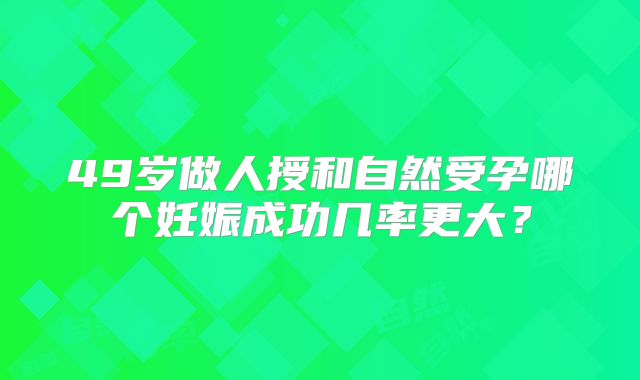 49岁做人授和自然受孕哪个妊娠成功几率更大？