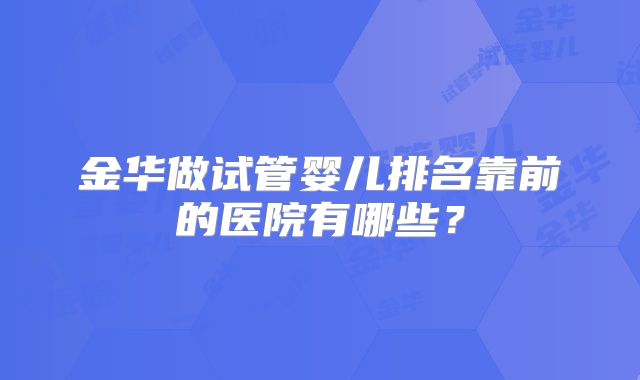 金华做试管婴儿排名靠前的医院有哪些？