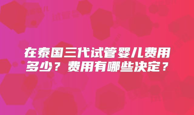 在泰国三代试管婴儿费用多少?费用有哪些决定?