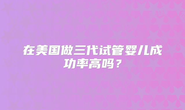 在美国做三代试管婴儿成功率高吗？