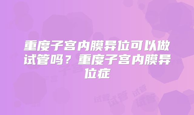 重度子宫内膜异位可以做试管吗?重度子宫内膜异位症
