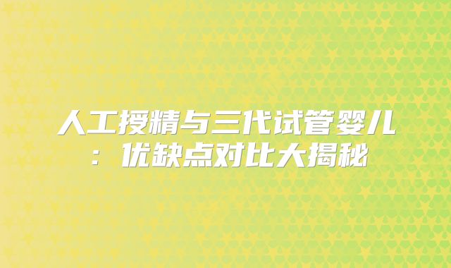 人工授精与三代试管婴儿:优缺点对比大揭秘