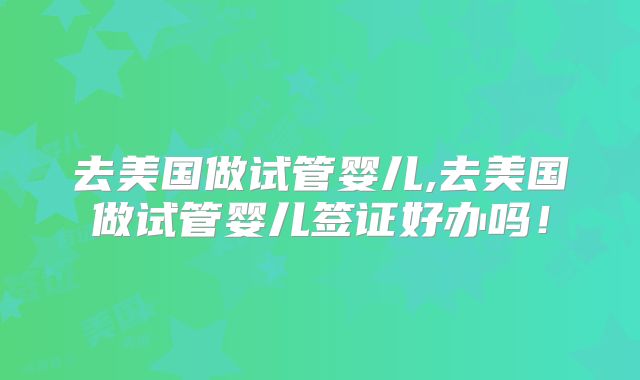 去美国做试管婴儿,去美国做试管婴儿签证好办吗!