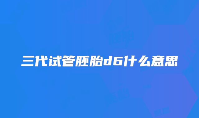 三代试管胚胎d6什么意思