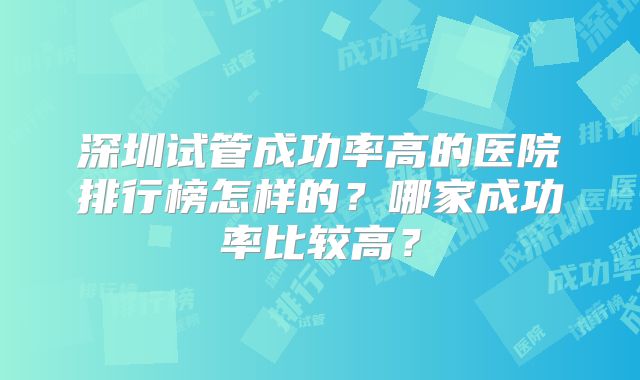 深圳试管成功率高的医院排行榜怎样的？哪家成功率比较高？