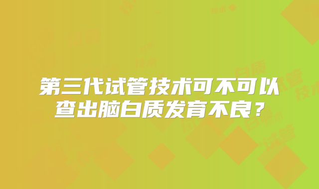 第三代试管技术可不可以查出脑白质发育不良？