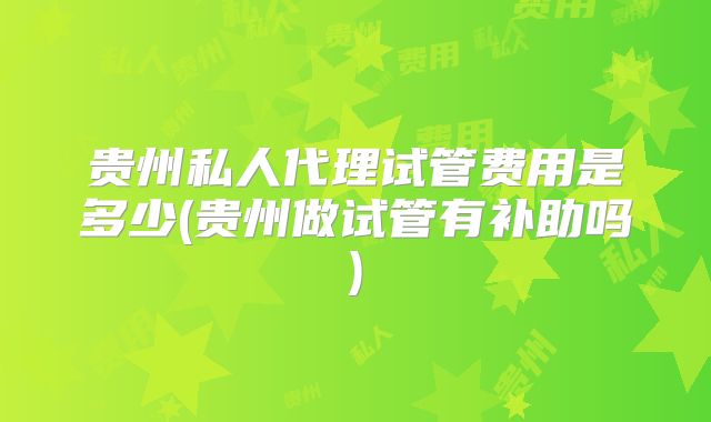 贵州私人代理试管费用是多少(贵州做试管有补助吗)