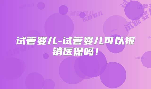 试管婴儿-试管婴儿可以报销医保吗！