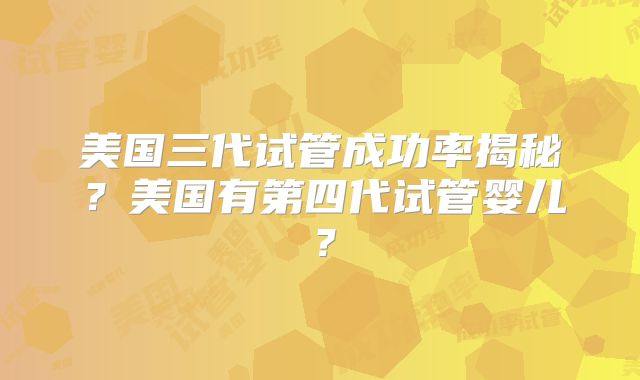 美国三代试管成功率揭秘？美国有第四代试管婴儿？