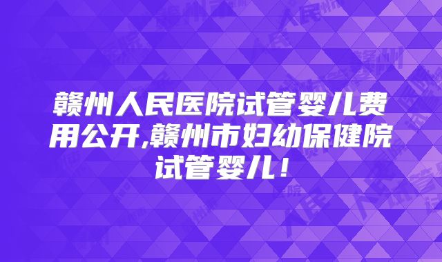赣州人民医院试管婴儿费用公开,赣州市妇幼保健院试管婴儿!