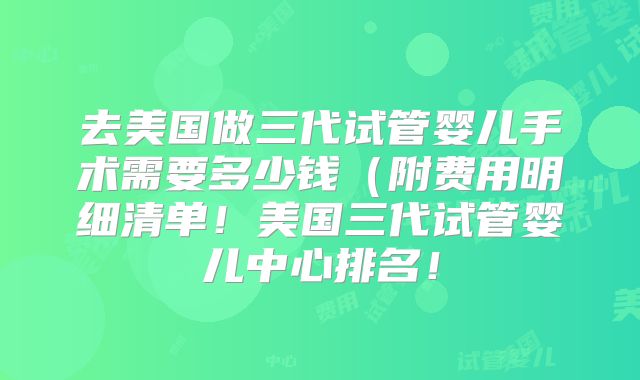 去美国做三代试管婴儿手术需要多少钱(附费用明细清单!美国三代试管婴儿中心排名!