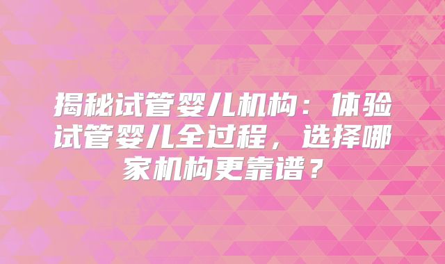 揭秘试管婴儿机构：体验试管婴儿全过程，选择哪家机构更靠谱？