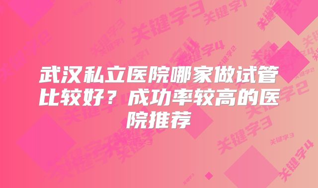 武汉私立医院哪家做试管比较好?成功率较高的医院推荐