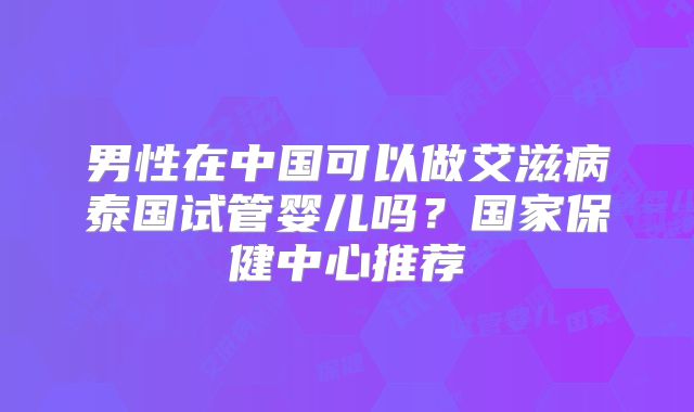 男性在中国可以做艾滋病泰国试管婴儿吗？国家保健中心推荐