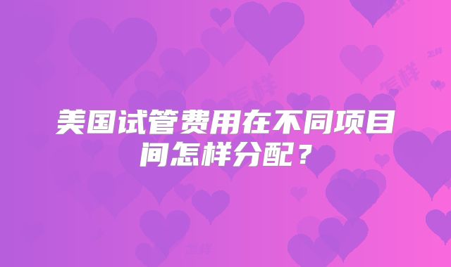 美国试管费用在不同项目间怎样分配？