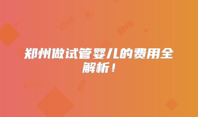 郑州做试管婴儿的费用全解析!