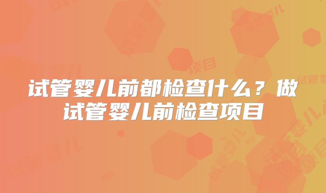 试管婴儿前都检查什么？做试管婴儿前检查项目