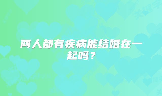 两人都有疾病能结婚在一起吗？